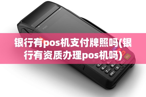 银行有pos机支付牌照吗(银行有资质办理pos机吗)