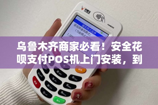 乌鲁木齐商家必看！安全花呗支付POS机上门安装，到底靠不靠谱？