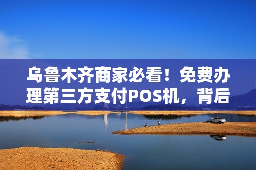 乌鲁木齐商家必看！免费办理第三方支付POS机，背后藏着哪些猫腻？