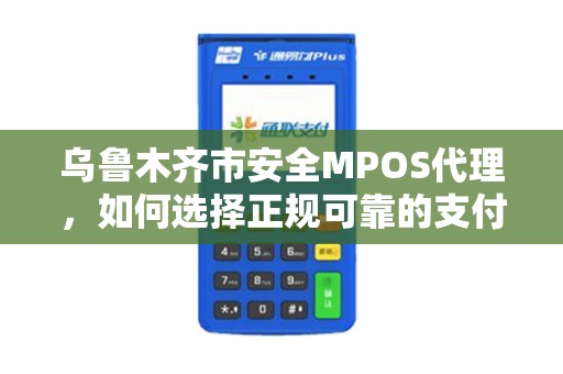 乌鲁木齐市安全MPOS代理，如何选择正规可靠的支付服务商？