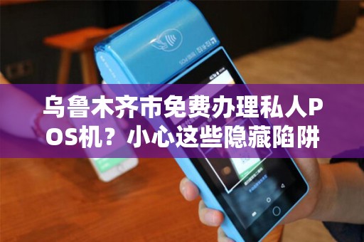乌鲁木齐市免费办理私人POS机？小心这些隐藏陷阱！