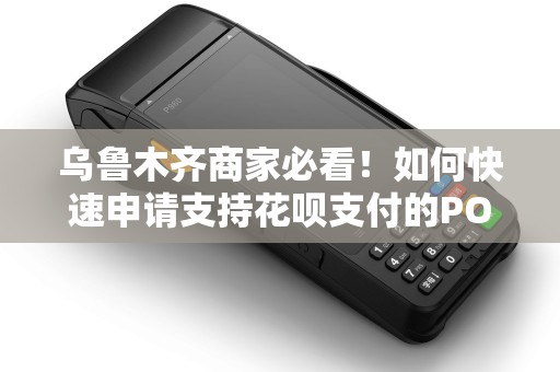 乌鲁木齐商家必看！如何快速申请支持花呗支付的POS机？错过可能损失大量客户！