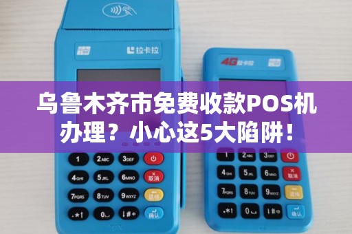 乌鲁木齐市免费收款POS机办理？小心这5大陷阱！