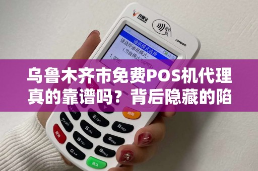 乌鲁木齐市免费POS机代理真的靠谱吗？背后隐藏的陷阱你了解多少？