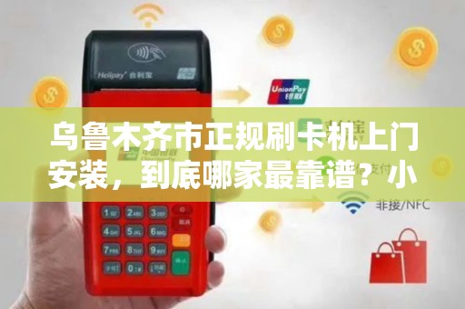乌鲁木齐市正规刷卡机上门安装，到底哪家最靠谱？小心这些‘隐形坑’