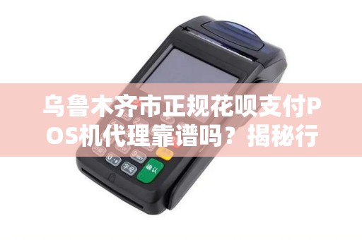 乌鲁木齐市正规花呗支付POS机代理靠谱吗？揭秘行业内幕与避坑指南！