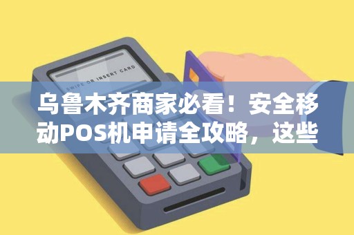 乌鲁木齐商家必看！安全移动POS机申请全攻略，这些坑千万别踩！