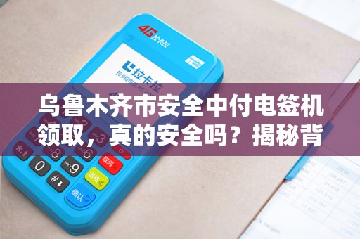 乌鲁木齐市安全中付电签机领取，真的安全吗？揭秘背后隐藏的风险与真相！