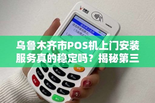 乌鲁木齐市POS机上门安装服务真的稳定吗？揭秘第三方支付背后的技术保障！