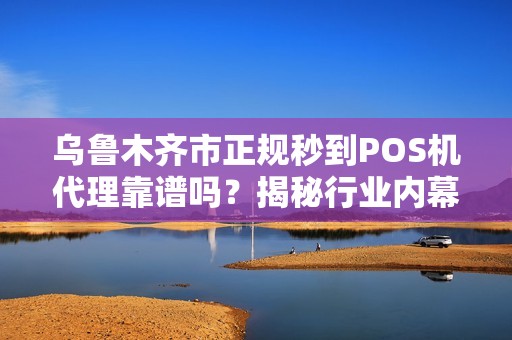 乌鲁木齐市正规秒到POS机代理靠谱吗？揭秘行业内幕！