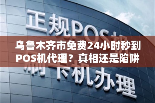 乌鲁木齐市免费24小时秒到POS机代理？真相还是陷阱？