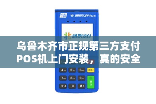 乌鲁木齐市正规第三方支付POS机上门安装，真的安全可靠吗？