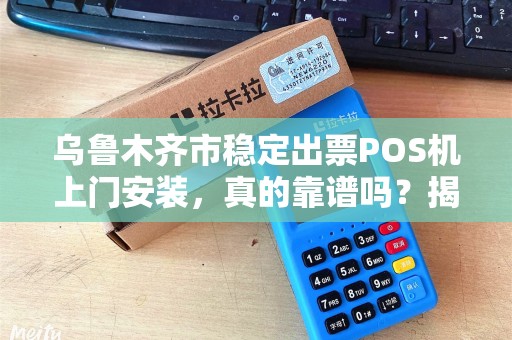 乌鲁木齐市稳定出票POS机上门安装，真的靠谱吗？揭秘背后5大关键点！