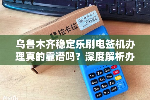 乌鲁木齐稳定乐刷电签机办理真的靠谱吗？深度解析办理流程与避坑指南！