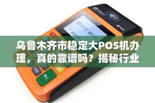 乌鲁木齐市稳定大POS机办理，真的靠谱吗？揭秘行业内幕与避坑指南！
