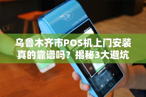 乌鲁木齐市POS机上门安装真的靠谱吗？揭秘3大避坑指南！