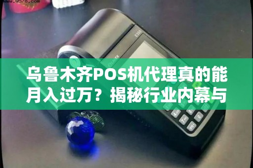 乌鲁木齐POS机代理真的能月入过万？揭秘行业内幕与风险！