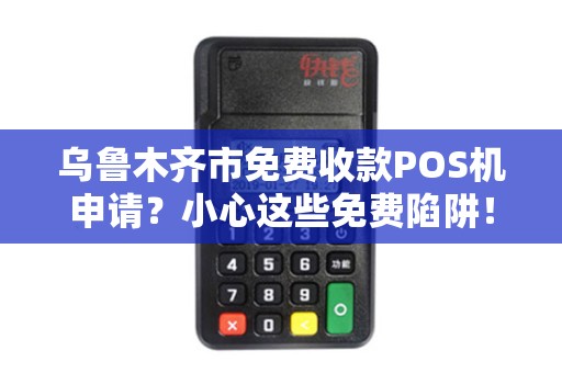乌鲁木齐市免费收款POS机申请？小心这些免费陷阱！