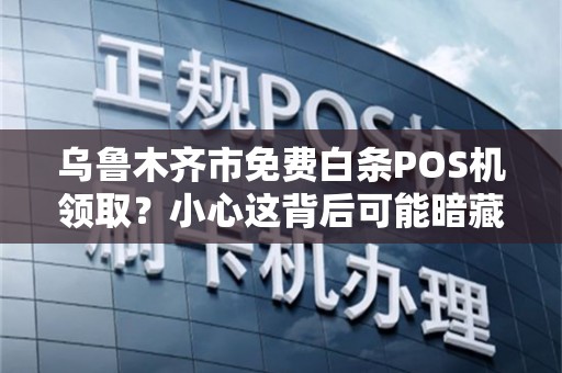 乌鲁木齐市免费白条POS机领取？小心这背后可能暗藏的3大陷阱！