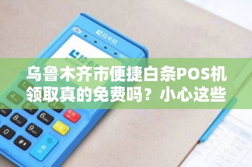 乌鲁木齐市便捷白条POS机领取真的免费吗？小心这些隐藏陷阱！