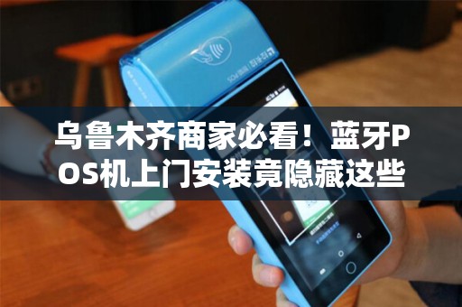 乌鲁木齐商家必看！蓝牙POS机上门安装竟隐藏这些‘坑’