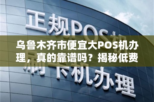 乌鲁木齐市便宜大POS机办理，真的靠谱吗？揭秘低费率背后的陷阱！