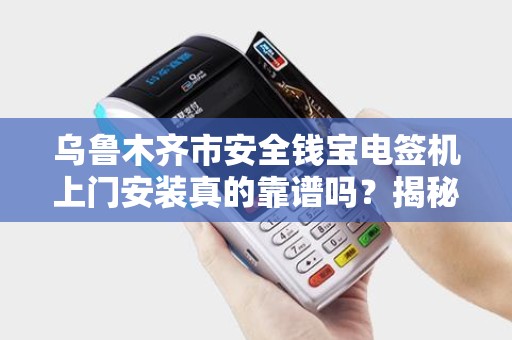乌鲁木齐市安全钱宝电签机上门安装真的靠谱吗？揭秘背后的3大陷阱！