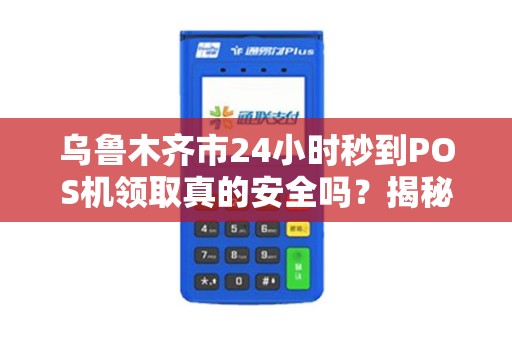 乌鲁木齐市24小时秒到POS机领取真的安全吗？揭秘背后隐藏的风险与真相！