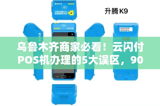 乌鲁木齐商家必看！云闪付POS机办理的5大误区，90%的人都踩过坑！