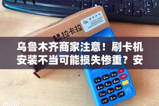 乌鲁木齐商家注意！刷卡机安装不当可能损失惨重？安全上门安装全攻略