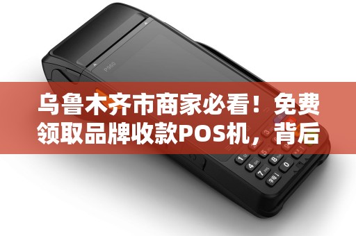 乌鲁木齐市商家必看！免费领取品牌收款POS机，背后竟有这些隐藏福利？
