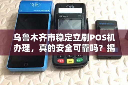 乌鲁木齐市稳定立刷POS机办理，真的安全可靠吗？揭秘行业内幕！