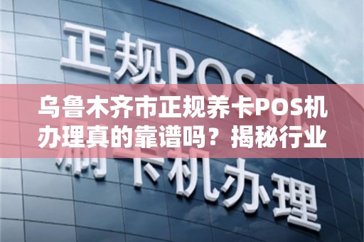 乌鲁木齐市正规养卡POS机办理真的靠谱吗？揭秘行业内幕与避坑指南！