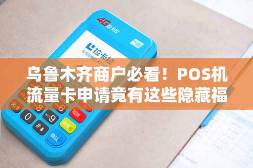 乌鲁木齐商户必看！POS机流量卡申请竟有这些隐藏福利？90%的人不知道！
