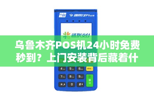 乌鲁木齐POS机24小时免费秒到？上门安装背后藏着什么猫腻？