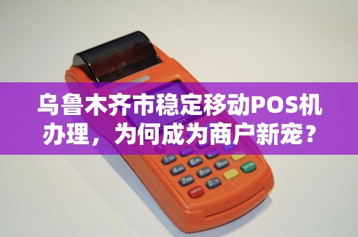 乌鲁木齐市稳定移动POS机办理，为何成为商户新宠？揭秘背后的三大优势！