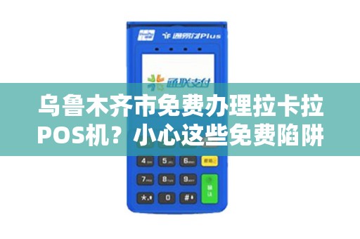 乌鲁木齐市免费办理拉卡拉POS机？小心这些免费陷阱！