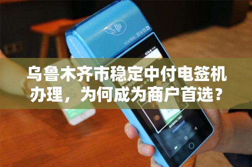 乌鲁木齐市稳定中付电签机办理，为何成为商户首选？揭秘三大核心优势！