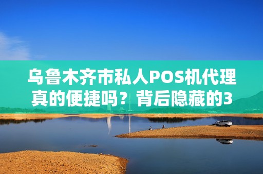 乌鲁木齐市私人POS机代理真的便捷吗？背后隐藏的3大风险你必须知道！