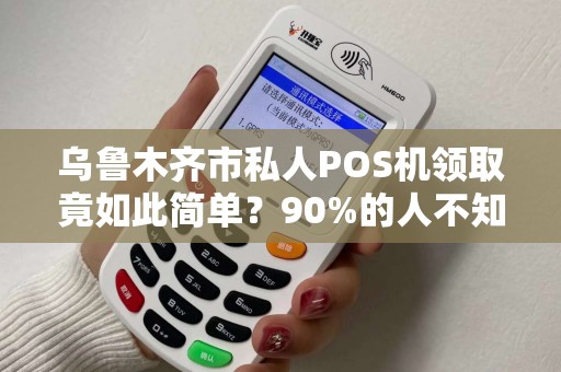 乌鲁木齐市私人POS机领取竟如此简单？90%的人不知道的隐藏福利！