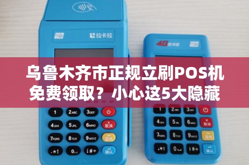 乌鲁木齐市正规立刷POS机免费领取？小心这5大隐藏陷阱！