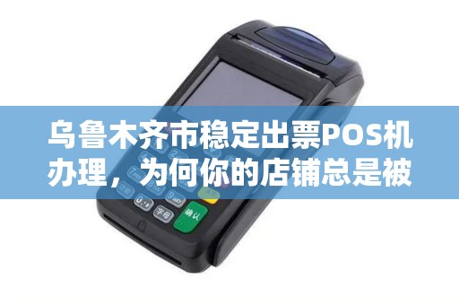 乌鲁木齐市稳定出票POS机办理，为何你的店铺总是被拒？揭秘3大隐形门槛！
