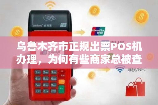 乌鲁木齐市正规出票POS机办理，为何有些商家总被查？真相让人意外！