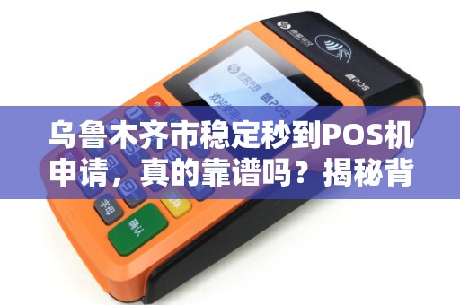 乌鲁木齐市稳定秒到POS机申请，真的靠谱吗？揭秘背后隐藏的3大风险！