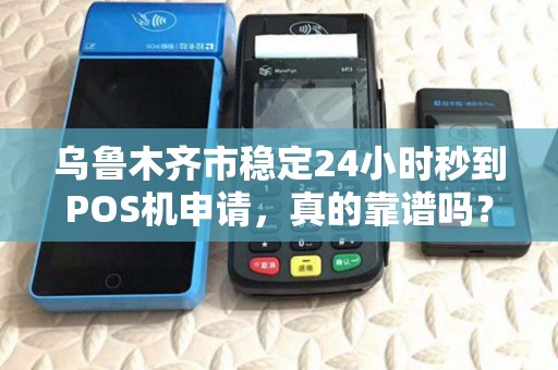 乌鲁木齐市稳定24小时秒到POS机申请，真的靠谱吗？揭秘背后隐藏的3大风险！