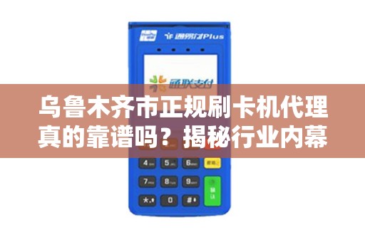 乌鲁木齐市正规刷卡机代理真的靠谱吗？揭秘行业内幕与避坑指南！