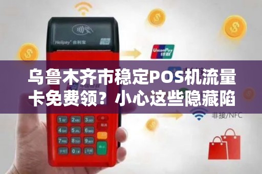 乌鲁木齐市稳定POS机流量卡免费领？小心这些隐藏陷阱！
