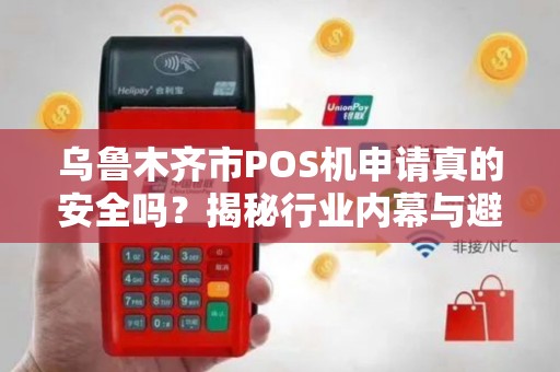 乌鲁木齐市POS机申请真的安全吗？揭秘行业内幕与避坑指南！