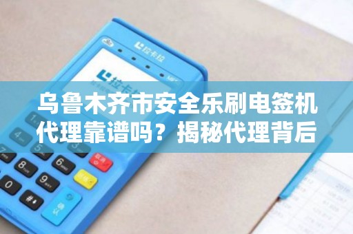 乌鲁木齐市安全乐刷电签机代理靠谱吗？揭秘代理背后的5大陷阱！