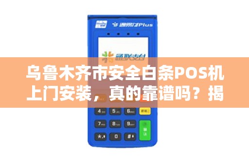 乌鲁木齐市安全白条POS机上门安装，真的靠谱吗？揭秘背后隐藏的3大风险！